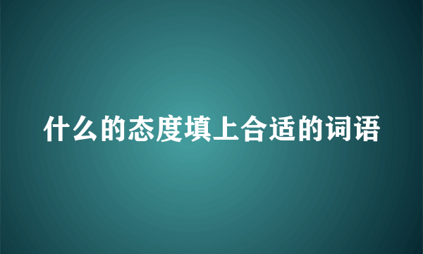 什么的态度填上合适的词语