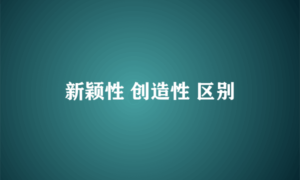 新颖性 创造性 区别