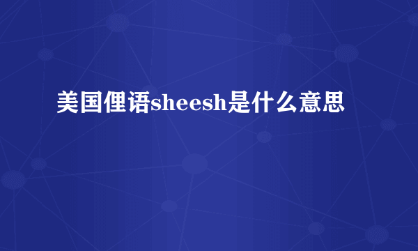 美国俚语sheesh是什么意思