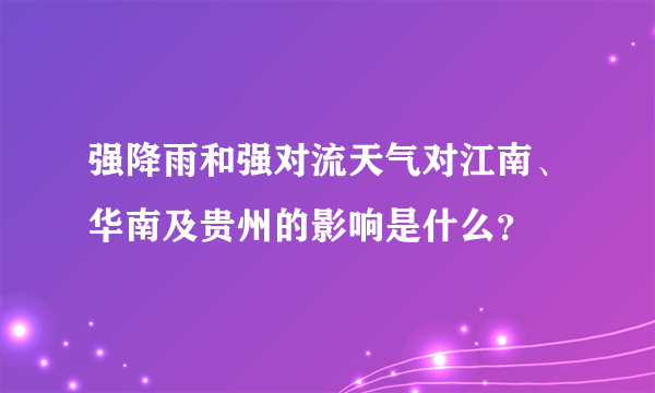 强降雨和强对流天气对江南、华南及贵州的影响是什么？