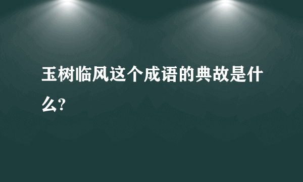 玉树临风这个成语的典故是什么?