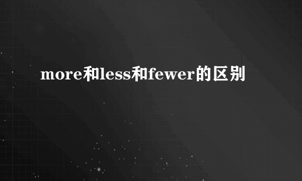 more和less和fewer的区别