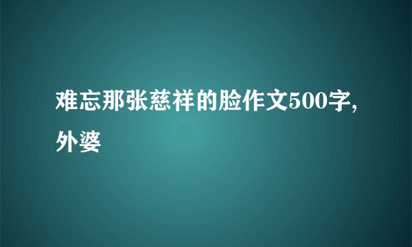 难忘那张慈祥的脸作文500字,外婆