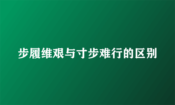 步履维艰与寸步难行的区别