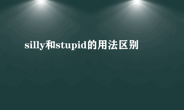 silly和stupid的用法区别