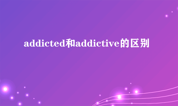 addicted和addictive的区别