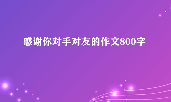 感谢你对手对友的作文800字