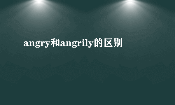 angry和angrily的区别