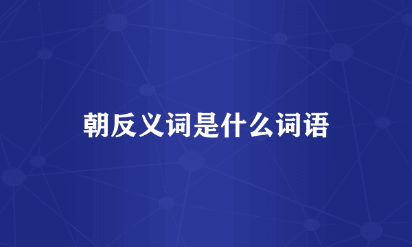 朝反义词是什么词语