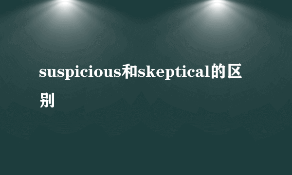 suspicious和skeptical的区别