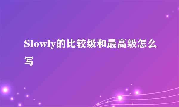 Slowly的比较级和最高级怎么写