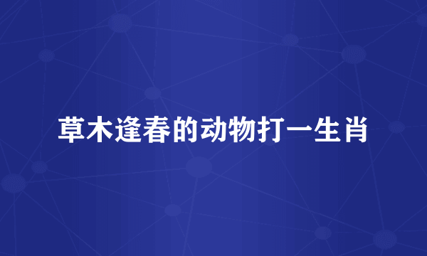 草木逢春的动物打一生肖