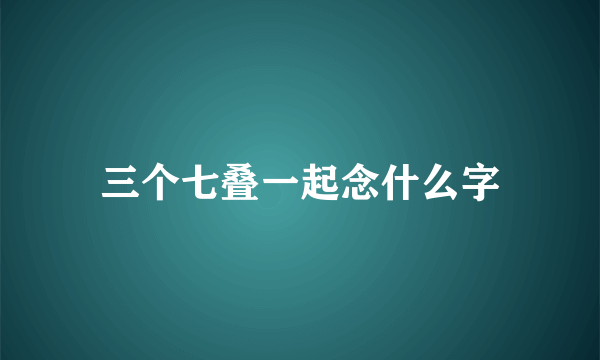 三个七叠一起念什么字