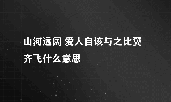 山河远阔 爱人自该与之比翼齐飞什么意思