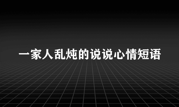 一家人乱炖的说说心情短语