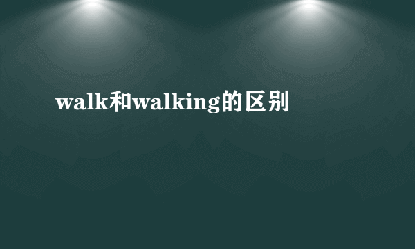 walk和walking的区别