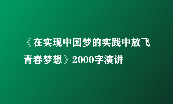 《在实现中国梦的实践中放飞青春梦想》2000字演讲