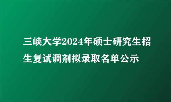 三峡大学2024年硕士研究生招生复试调剂拟录取名单公示