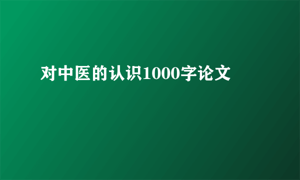 对中医的认识1000字论文