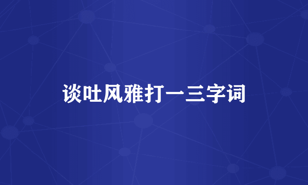 谈吐风雅打一三字词