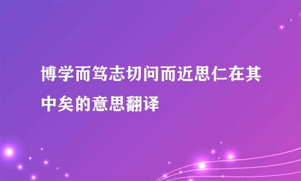 博学而笃志切问而近思仁在其中矣的意思翻译