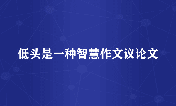 低头是一种智慧作文议论文