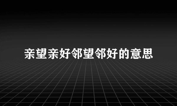 亲望亲好邻望邻好的意思