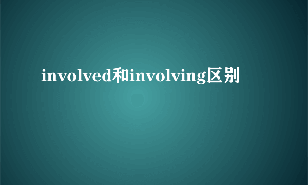 involved和involving区别