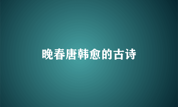 晚春唐韩愈的古诗