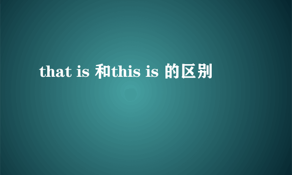 that is 和this is 的区别