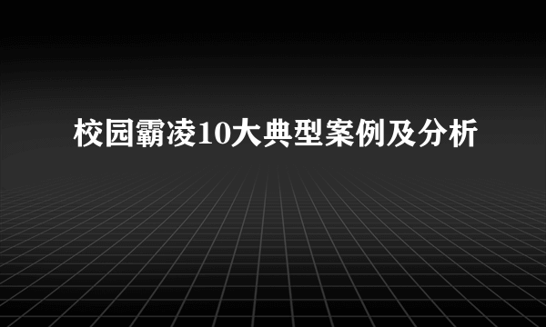 校园霸凌10大典型案例及分析