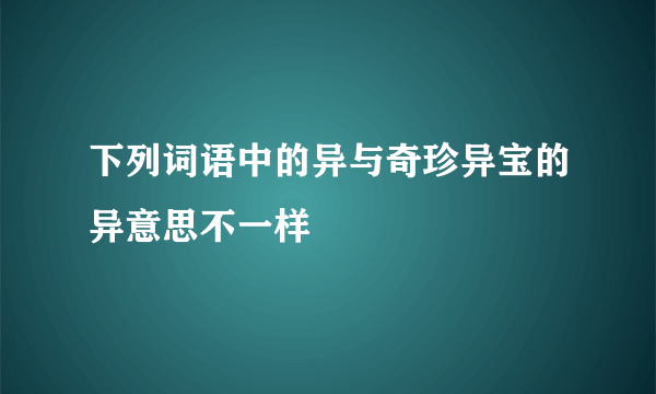 下列词语中的异与奇珍异宝的异意思不一样