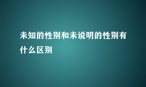 未知的性别和未说明的性别有什么区别