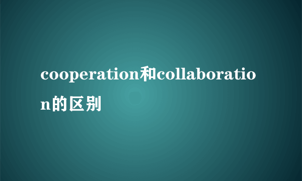 cooperation和collaboration的区别