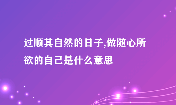 过顺其自然的日子,做随心所欲的自己是什么意思
