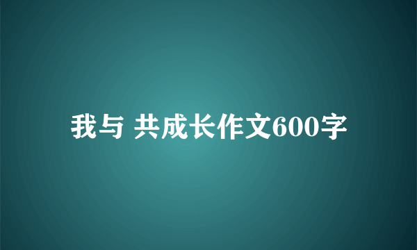 我与 共成长作文600字