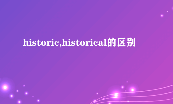historic,historical的区别