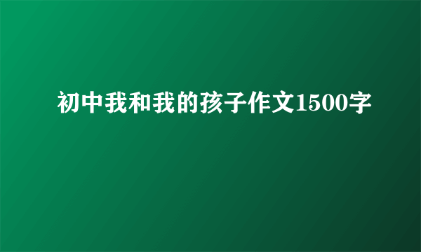 初中我和我的孩子作文1500字