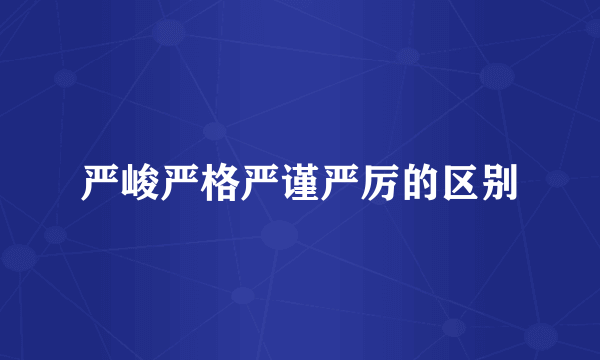 严峻严格严谨严厉的区别