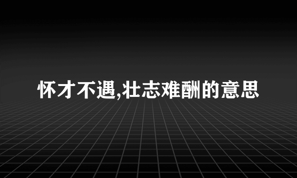 怀才不遇,壮志难酬的意思