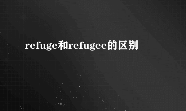refuge和refugee的区别