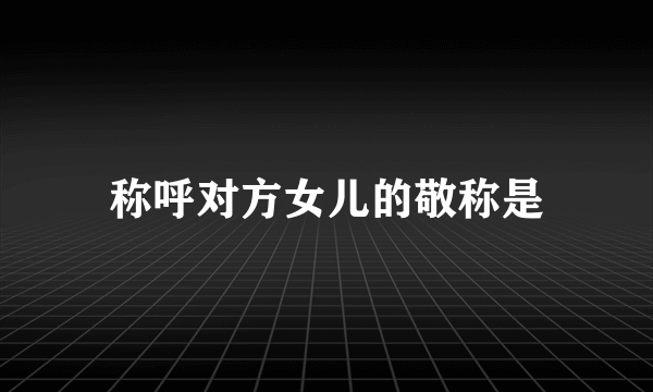 称呼对方女儿的敬称是