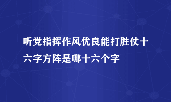 听党指挥作风优良能打胜仗十六字方阵是哪十六个字