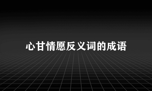 心甘情愿反义词的成语