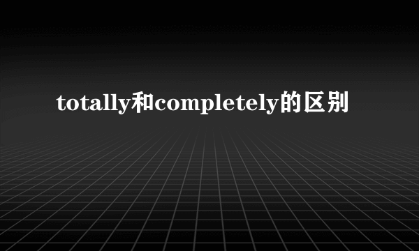 totally和completely的区别