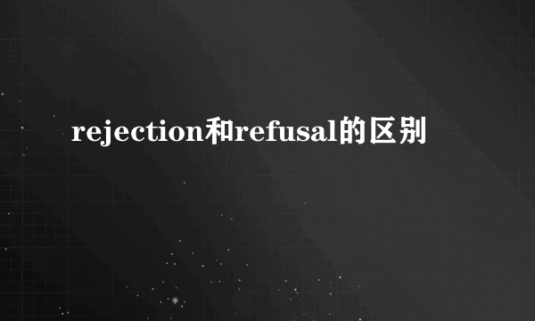 rejection和refusal的区别