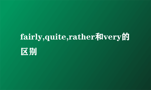 fairly,quite,rather和very的区别