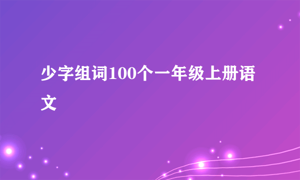 少字组词100个一年级上册语文