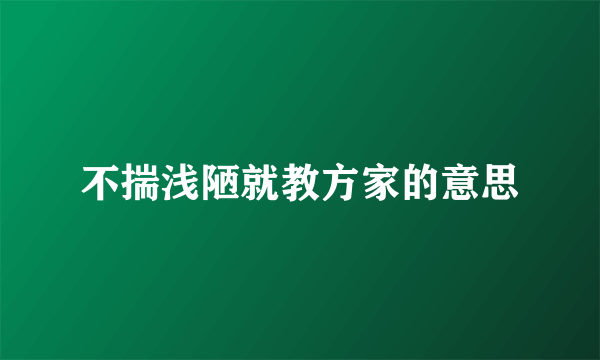 不揣浅陋就教方家的意思