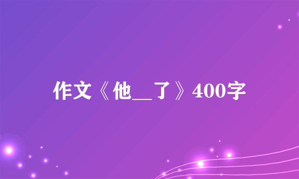 作文《他__了》400字